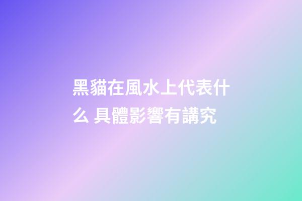 黑貓在風水上代表什么 具體影響有講究